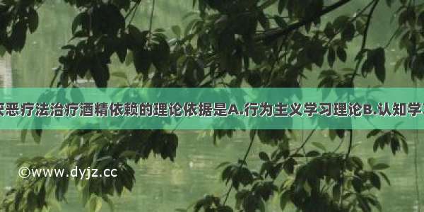 临床上使用厌恶疗法治疗酒精依赖的理论依据是A.行为主义学习理论B.认知学习理论C.社会