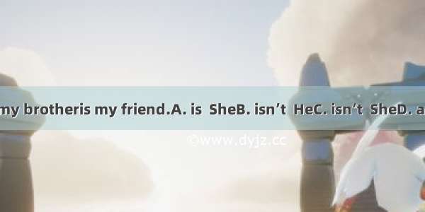 This  my brotheris my friend.A. is  SheB. isn’t  HeC. isn’t  SheD. are  He