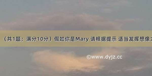 书面表达。（共1题；满分10分）假如你是Mary 请根据提示 适当发挥想像力 给出差在