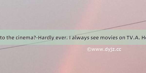 - do you go to the cinema?-Hardly ever. I always see movies on TV.A. How long B. H