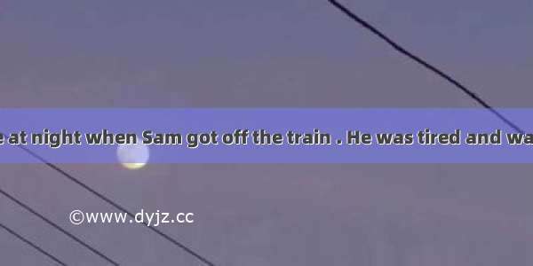 It was very late at night when Sam got off the train . He was tired and wanted to find a h