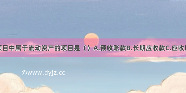 资产负债表项目中属于流动资产的项目是（）A.预收账款B.长期应收款C.应收股利D.持有至