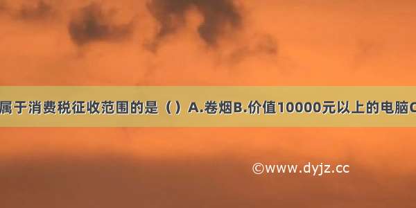 下列各项中 属于消费税征收范围的是（）A.卷烟B.价值10000元以上的电脑C.火车D.等离