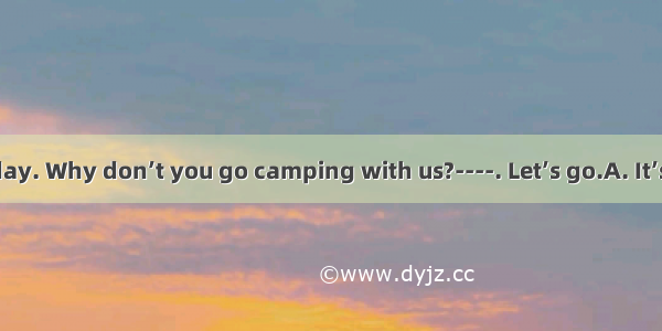 ---It’s a fine day. Why don’t you go camping with us?----. Let’s go.A. It’s difficult.B. N