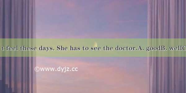 She doesn’t feel these days. She has to see the doctor.A. goodB. wellC. niceD. bad