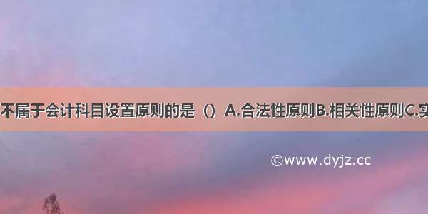 下列选项中 不属于会计科目设置原则的是（）A.合法性原则B.相关性原则C.实用性原则D.