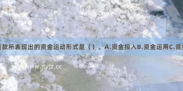 企业预付购货款所表现出的资金运动形式是（）。A.资金投入B.资金运用C.资金退出D.资金