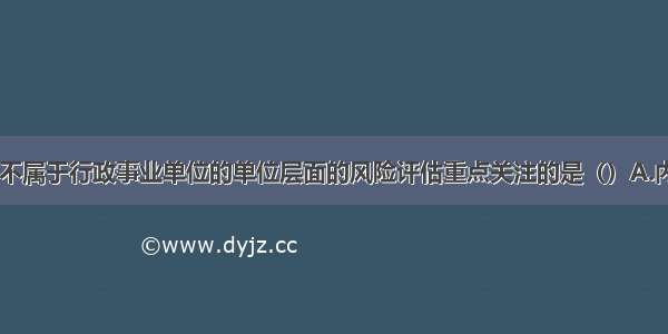 下列各项中 不属于行政事业单位的单位层面的风险评估重点关注的是（）A.内部控制关键