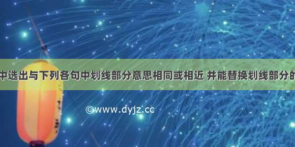 从下面方框中选出与下列各句中划线部分意思相同或相近 并能替换划线部分的选项A.join