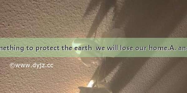 We must do something to protect the earth  we will lose our home.A. andB. orC. soD. but