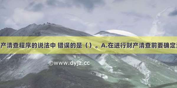 下列关于财产清查程序的说法中 错误的是（）。A.在进行财产清查前要确定清查对象 范