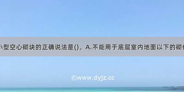 关于混凝土小型空心砌块的正确说法是()。A.不能用于底层室内地面以下的砌体B.不能用于