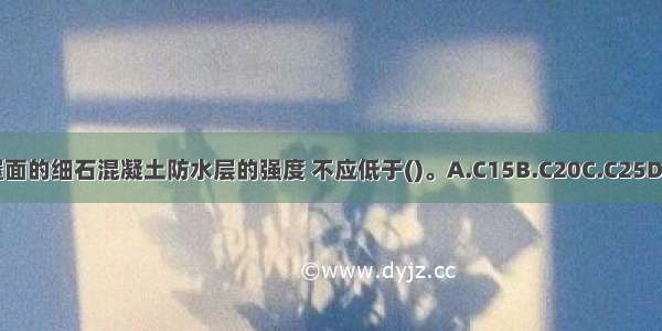 刚性防水屋面的细石混凝土防水层的强度 不应低于()。A.C15B.C20C.C25D.C30ABCD