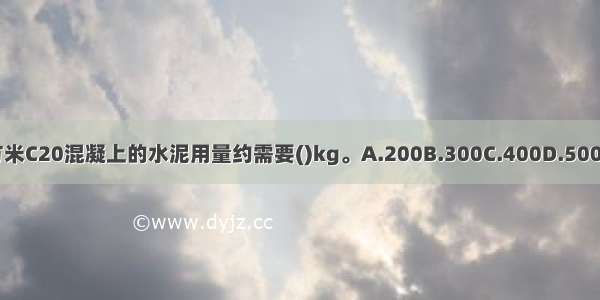 每立方米C20混凝上的水泥用量约需要()kg。A.200B.300C.400D.500ABCD