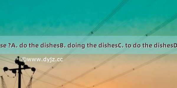 Could you please ?A. do the dishesB. doing the dishesC. to do the dishesD. did the dishes