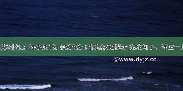 完成句子（共6小题；每小题1分 满分6分）根据汉语提示 完成句子。每空一词。【小题1