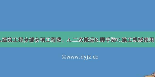 下列()应列入建筑工程分部分项工程费。A.二次搬运B.脚手架C.施工机械使用费D.大型机械