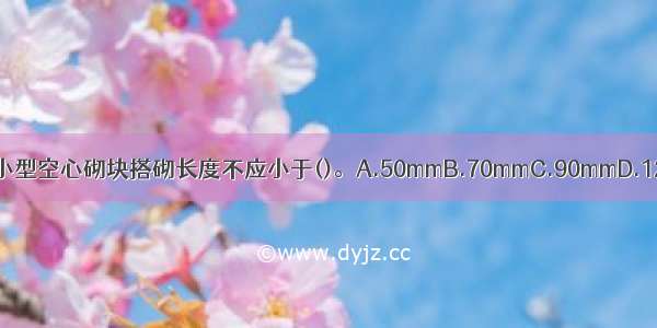 轻骨料混凝土小型空心砌块搭砌长度不应小于()。A.50mmB.70mmC.90mmD.120mmABCD