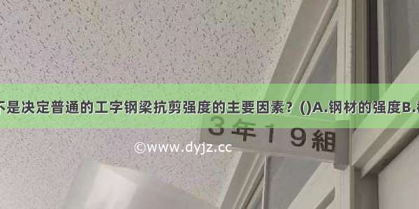 下列哪一个不是决定普通的工字钢梁抗剪强度的主要因素？()A.钢材的强度B.截面的高度C.