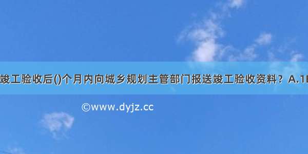 建设单位应当在竣工验收后()个月内向城乡规划主管部门报送竣工验收资料？A.1B.2C.3D.6ABCD