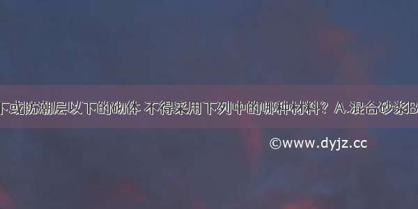 对于地面以下或防潮层以下的砌体 不得采用下列中的哪种材料？A.混合砂浆B.烧结多孔砖