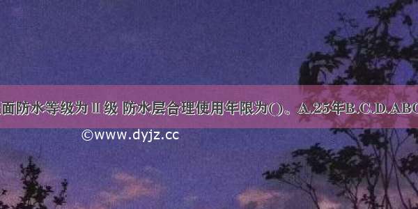 屋面防水等级为Ⅱ级 防水层合理使用年限为()。A.25年B.C.D.ABCD