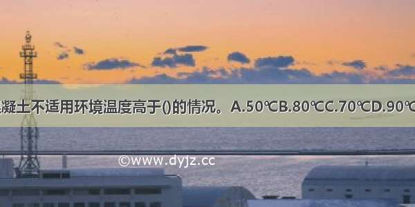 防水混凝土不适用环境温度高于()的情况。A.50℃B.80℃C.70℃D.90℃ABCD