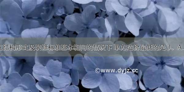 同一地区 在结构形式及装修标准基本相同的情况下 单方造价最低的是()。A.多层住宅B.