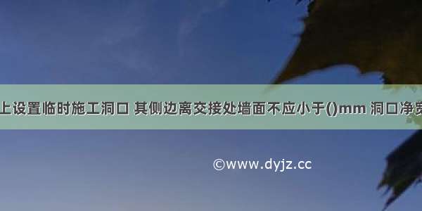 在砌筑墙体上设置临时施工洞口 其侧边离交接处墙面不应小于()mm 洞口净宽不应超过()