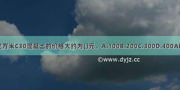 每立方米C30混凝土的价格大约为()元。A.100B.200C.300D.400ABCD