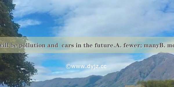 I think there will be pollution and  cars in the future.A. fewer; manyB. more; lessC. less