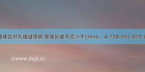 小砌块墙体应对孔错缝搭砌 搭接长度不应小于()mm。A.70B.90C.80D.85ABCD