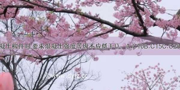 当采用钢筋混凝土构件时 要求混凝土强度等级不应低于()。A.C10B.C15C.C20D.C25ABCD