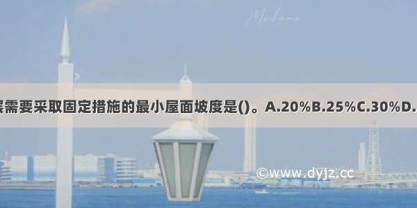 卷材防水层需要采取固定措施的最小屋面坡度是()。A.20%B.25%C.30%D.35%ABCD