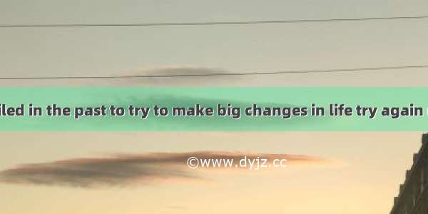 If you have failed in the past to try to make big changes in life try again now one tiny s