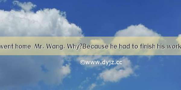 All the clerks went home  Mr. Wang. Why?Because he had to finish his work.A. excep