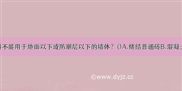 下列哪种材料不能用于地面以下或防潮层以下的墙体？()A.烧结普通砖B.混凝土砌块C.水泥