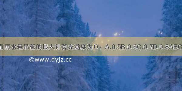 屋面雨水悬吊管的最大计算充满度为()。A.0.5B.0.6C.0.7D.0.8ABCD