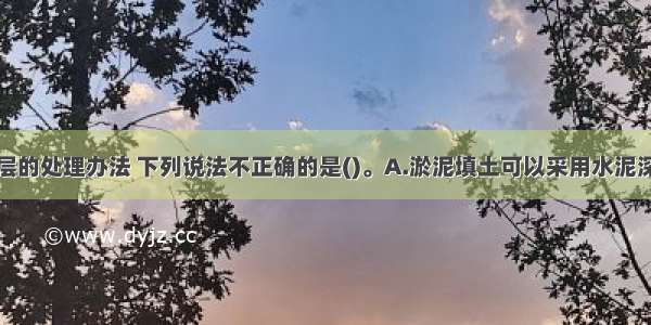 有关软弱土层的处理办法 下列说法不正确的是()。A.淤泥填土可以采用水泥深层搅拌法B.