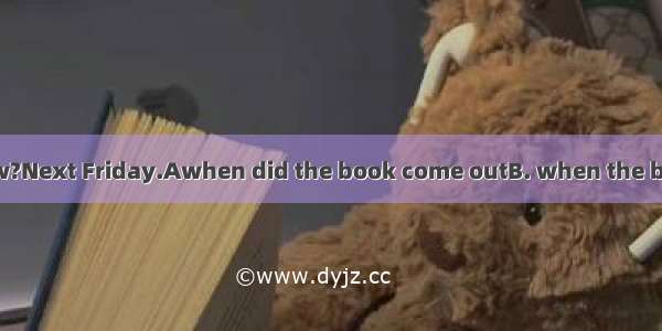 -- Do you know?Next Friday.Awhen did the book come outB. when the book came outC