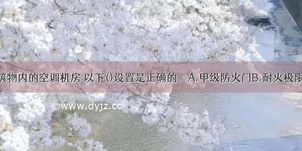 关于高层建筑物内的空调机房 以下()设置是正确的。A.甲级防火门B.耐火极限低于2.0h的