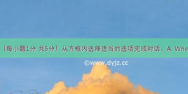 补全对话（每小题1分 共5分）从方框内选择适当的选项完成对话。A. When will you