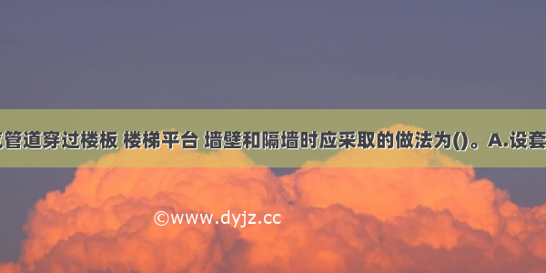 当室内燃气管道穿过楼板 楼梯平台 墙壁和隔墙时应采取的做法为()。A.设套管B.设软接