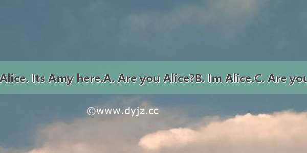 —Hello? —Hi  Alice. Its Amy here.A. Are you Alice?B. Im Alice.C. Are you Alice?D. This i