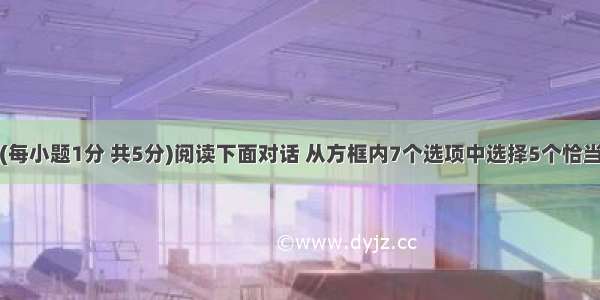 口语应用。(每小题1分 共5分)阅读下面对话 从方框内7个选项中选择5个恰当的句子完成