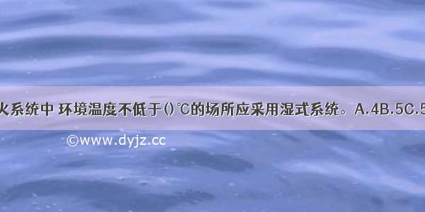 在自动喷水灭火系统中 环境温度不低于()℃的场所应采用湿式系统。A.4B.5C.50D.70ABCD