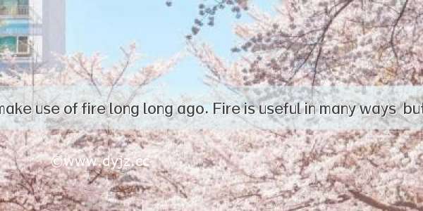 Man began to make use of fire long long ago. Fire is useful in many ways  but sometimes it