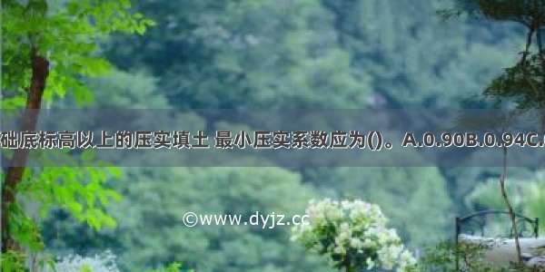 地坪垫层以下及基础底标高以上的压实填土 最小压实系数应为()。A.0.90B.0.94C.0.96D.0.97ABCD