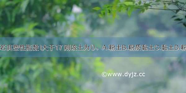 某一种土 若其塑性指数 I大于17 则该土为()。A.粉土B.粉质黏土C.黏土D.粉砂ABCD