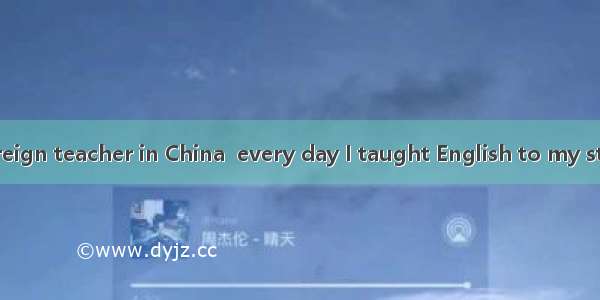 When I was a foreign teacher in China  every day I taught English to my students and they